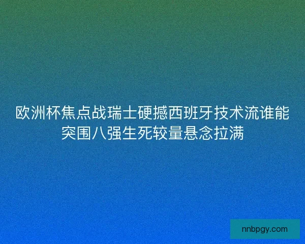 欧洲杯焦点战瑞士硬撼西班牙技术流谁能突围八强生死较量悬念拉满