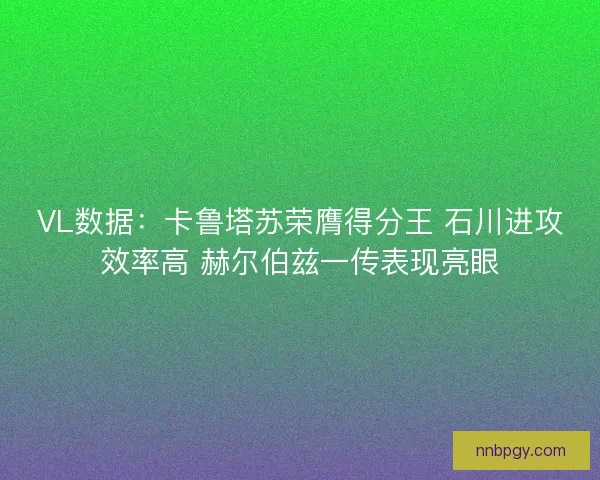 VL数据：卡鲁塔苏荣膺得分王 石川进攻效率高 赫尔伯兹一传表现亮眼
