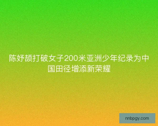 陈妤颉打破女子200米亚洲少年纪录为中国田径增添新荣耀