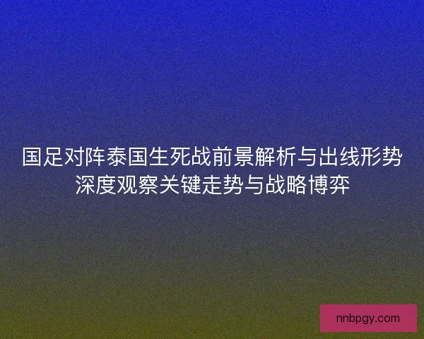 国足对阵泰国生死战前景解析与出线形势深度观察关键走势与战略博弈